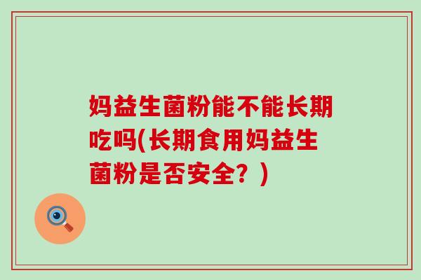 妈益生菌粉能不能长期吃吗(长期食用妈益生菌粉是否安全？)