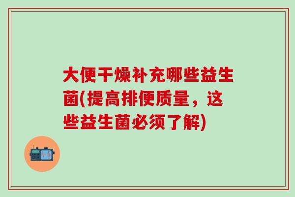 大便干燥补充哪些益生菌(提高排便质量，这些益生菌必须了解)