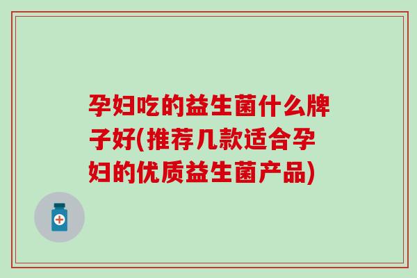 孕妇吃的益生菌什么牌子好(推荐几款适合孕妇的优质益生菌产品)