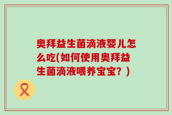 奥拜益生菌滴液婴儿怎么吃(如何使用奥拜益生菌滴液喂养宝宝？)