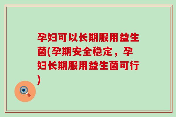 孕妇可以长期服用益生菌(孕期安全稳定，孕妇长期服用益生菌可行)