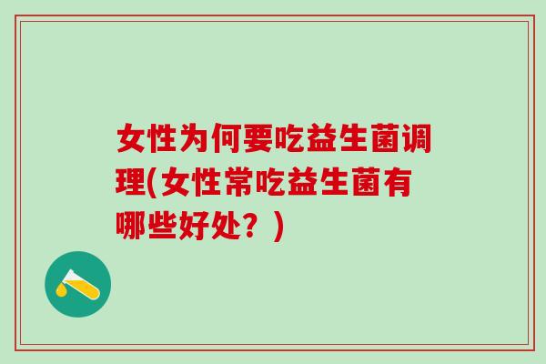 女性为何要吃益生菌调理(女性常吃益生菌有哪些好处？)