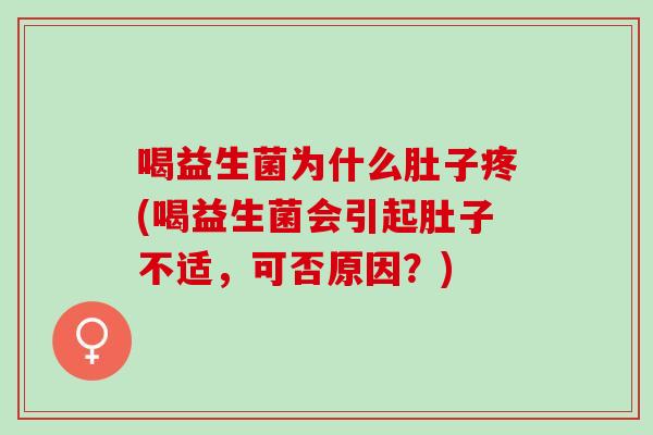 喝益生菌为什么肚子疼(喝益生菌会引起肚子不适，可否原因？)