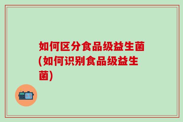 如何区分食品级益生菌(如何识别食品级益生菌)