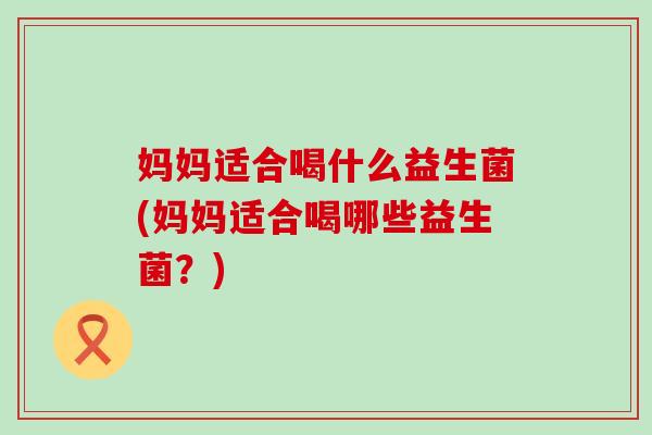 妈妈适合喝什么益生菌(妈妈适合喝哪些益生菌？)