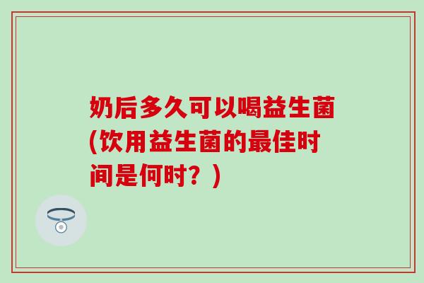 奶后多久可以喝益生菌(饮用益生菌的佳时间是何时？)