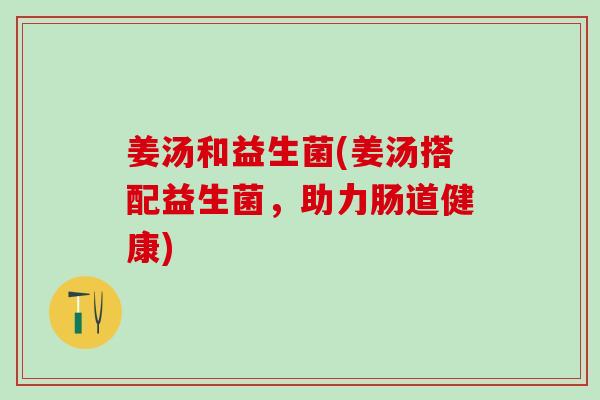 姜汤和益生菌(姜汤搭配益生菌，助力肠道健康)