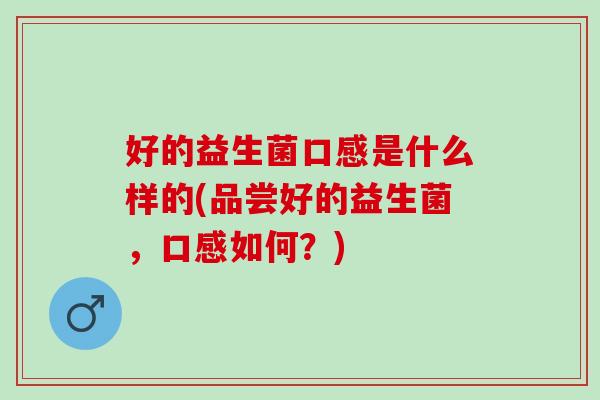 好的益生菌口感是什么样的(品尝好的益生菌，口感如何？)