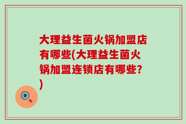 大理益生菌火锅加盟店有哪些(大理益生菌火锅加盟连锁店有哪些？)