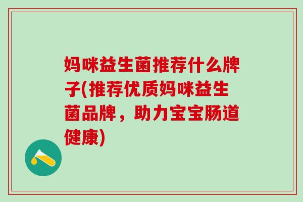 妈咪益生菌推荐什么牌子(推荐优质妈咪益生菌品牌，助力宝宝肠道健康)