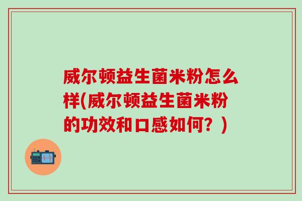 威尔顿益生菌米粉怎么样(威尔顿益生菌米粉的功效和口感如何？)