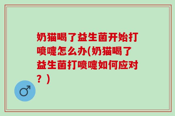 奶猫喝了益生菌开始打喷嚏怎么办(奶猫喝了益生菌打喷嚏如何应对？)