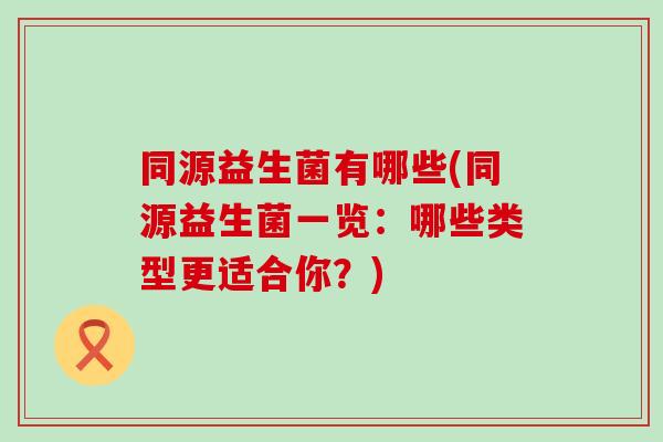 同源益生菌有哪些(同源益生菌一览：哪些类型更适合你？)