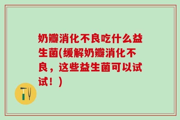 奶瓣吃什么益生菌(缓解奶瓣，这些益生菌可以试试！)