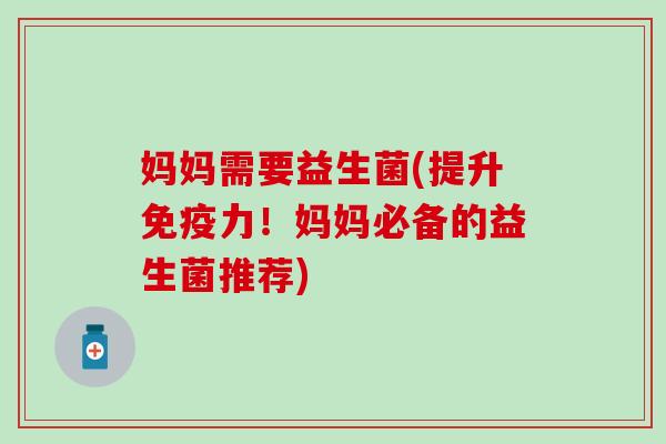 妈妈需要益生菌(提升力！妈妈必备的益生菌推荐)