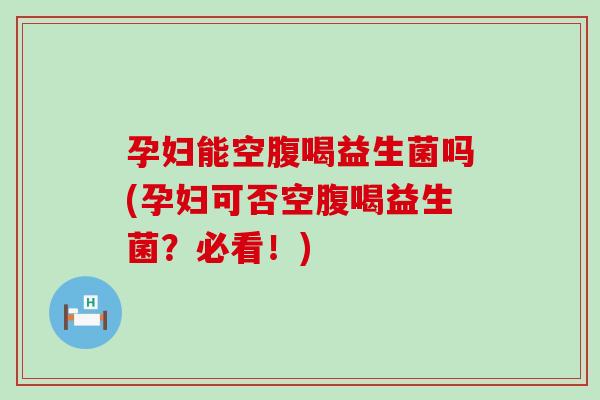 孕妇能空腹喝益生菌吗(孕妇可否空腹喝益生菌？必看！)