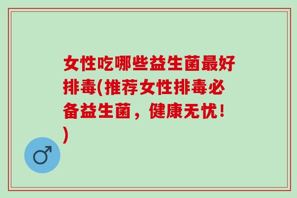 女性吃哪些益生菌好(推荐女性必备益生菌，健康无忧！)