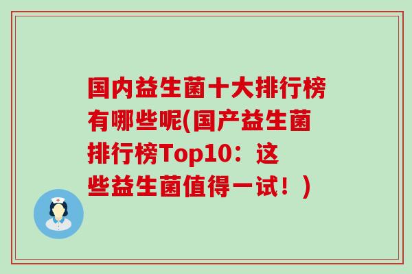 国内益生菌十大排行榜有哪些呢(国产益生菌排行榜Top10：这些益生菌值得一试！)