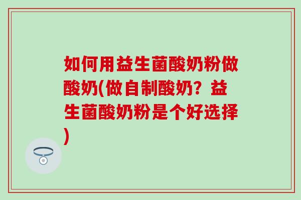 如何用益生菌酸奶粉做酸奶(做自制酸奶？益生菌酸奶粉是个好选择)
