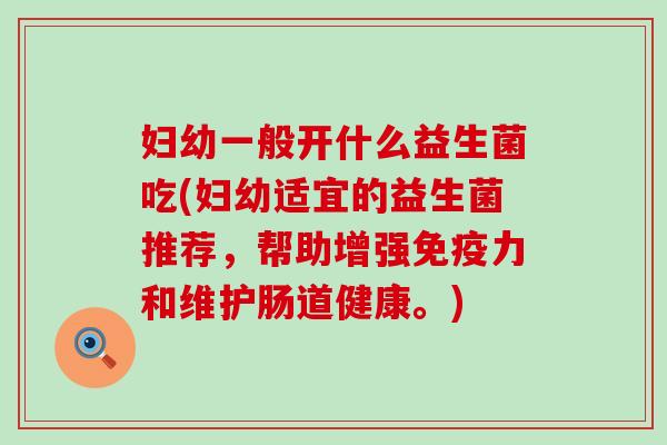 妇幼一般开什么益生菌吃(妇幼适宜的益生菌推荐，帮助增强力和维护肠道健康。)