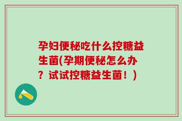 孕妇吃什么控糖益生菌(孕期怎么办？试试控糖益生菌！)
