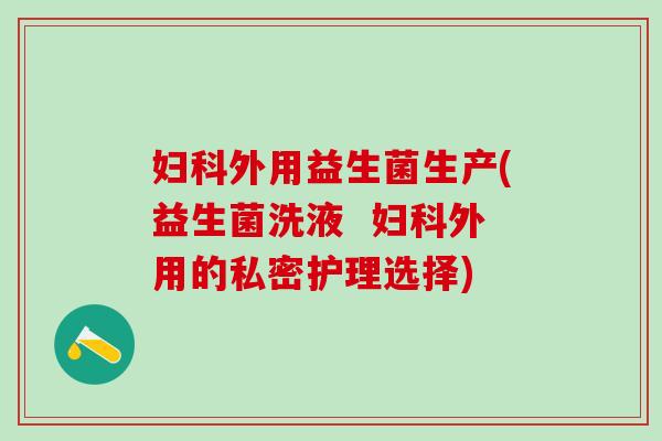 外用益生菌生产(益生菌洗液  外用的私密护理选择)