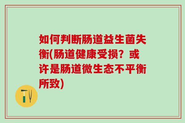 如何判断肠道益生菌失衡(肠道健康受损？或许是肠道微生态不平衡所致)