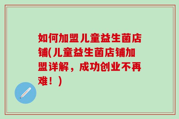 如何加盟儿童益生菌店铺(儿童益生菌店铺加盟详解，成功创业不再难！)