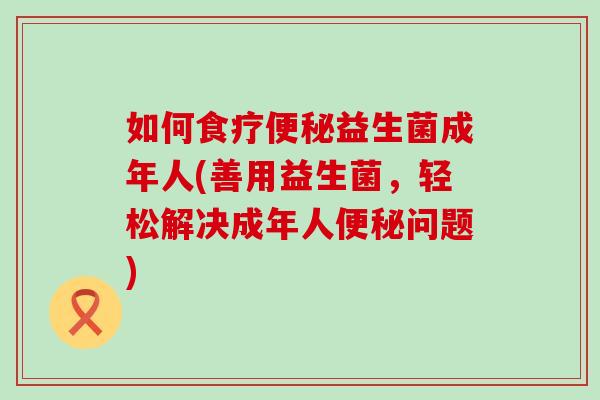 如何食疗益生菌成年人(善用益生菌，轻松解决成年人问题)