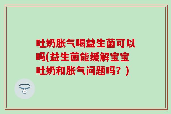 吐奶喝益生菌可以吗(益生菌能缓解宝宝吐奶和问题吗？)