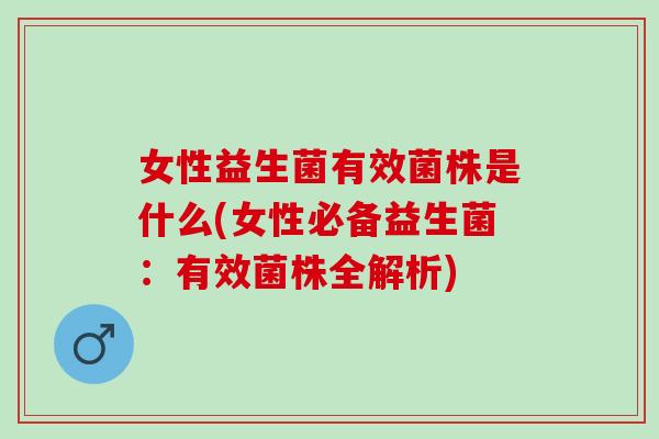 女性益生菌有效菌株是什么(女性必备益生菌：有效菌株全解析)