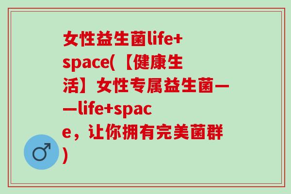 女性益生菌life+space(【健康生活】女性专属益生菌——life+space，让你拥有完美菌群)