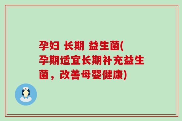 孕妇 长期 益生菌(孕期适宜长期补充益生菌,改善母婴健康) 孕妇 长期 益生菌(孕期适宜长期补充益生菌,改善母婴健康)