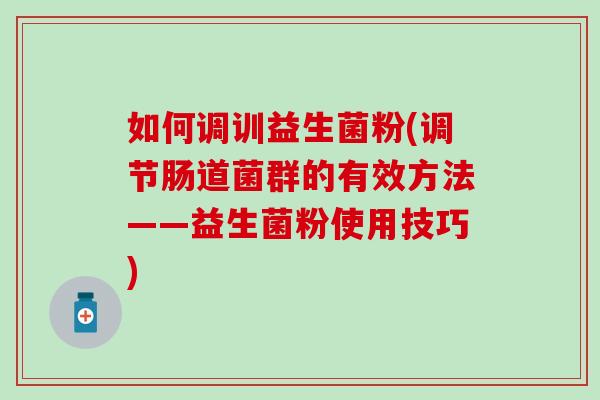如何调训益生菌粉(调节肠道菌群的有效方法——益生菌粉使用技巧)