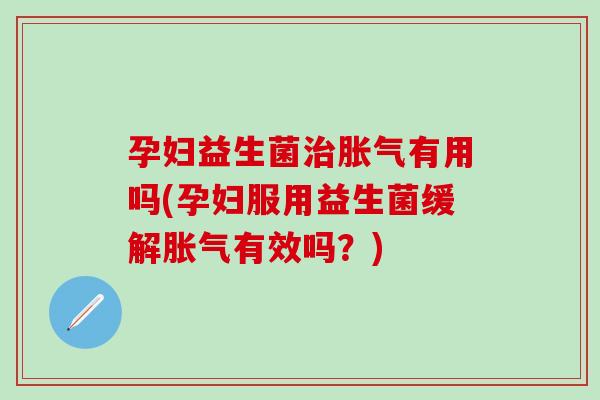 孕妇益生菌有用吗(孕妇服用益生菌缓解有效吗?) 孕妇益生菌有用吗(孕妇服用益生菌缓解有效吗?)