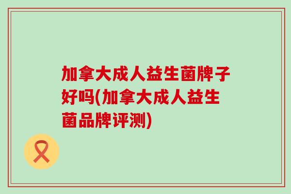 加拿大成人益生菌牌子好吗(加拿大成人益生菌品牌评测)