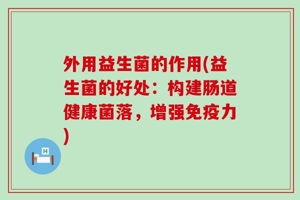 外用益生菌的作用(益生菌的好处:构建肠道健康菌落,增强力) 外用益生菌的作用(益生菌的好处:构建肠道健康菌落,增强力)