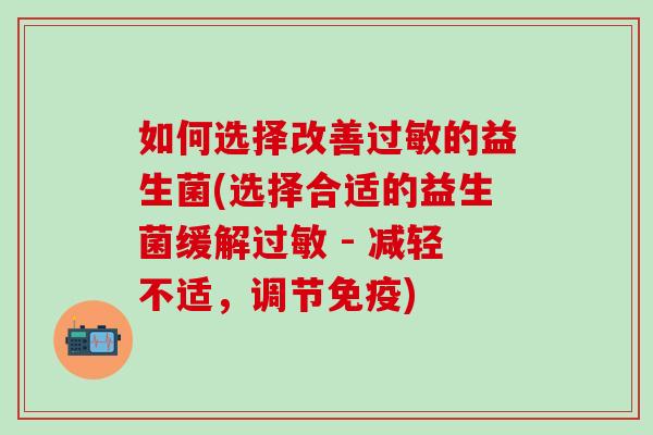 如何选择改善的益生菌(选择合适的益生菌缓解 - 减轻不适,调节) 如何选择改善的益生菌(选择合适的益生菌缓解 - 减轻不适,调节)