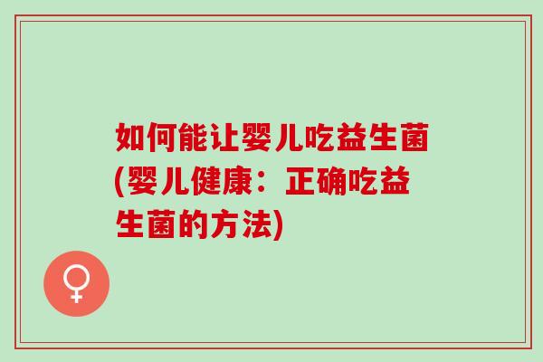 如何能让婴儿吃益生菌(婴儿健康：正确吃益生菌的方法)