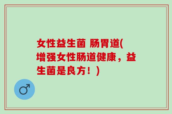 女性益生菌 肠胃道(增强女性肠道健康,益生菌是良方!) 女性益生菌 肠胃道(增强女性肠道健康,益生菌是良方!)