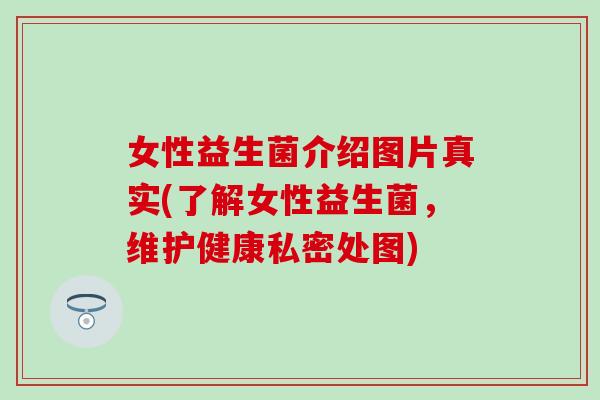 女性益生菌介绍图片真实(了解女性益生菌,维护健康私密处图) 女性益生菌介绍图片真实(了解女性益生菌,维护健康私密处图)