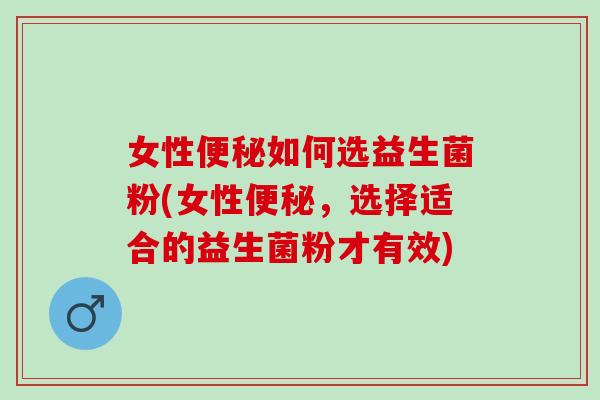 女性如何选益生菌粉(女性，选择适合的益生菌粉才有效)