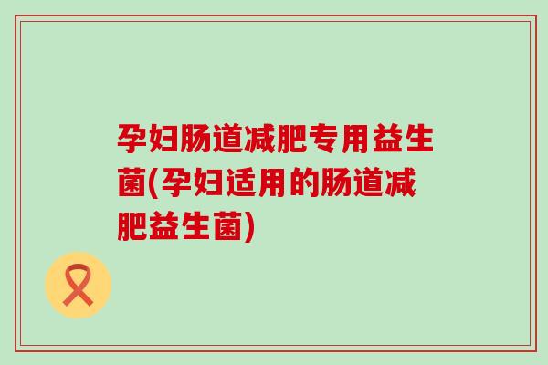 孕妇肠道专用益生菌(孕妇适用的肠道益生菌)