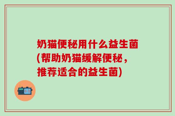 奶猫用什么益生菌(帮助奶猫缓解，推荐适合的益生菌)