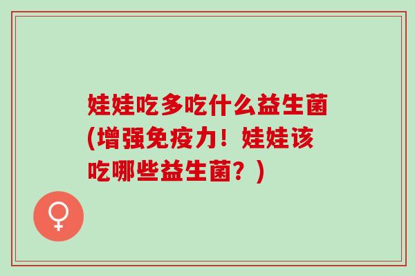 娃娃吃多吃什么益生菌(增强力！娃娃该吃哪些益生菌？)