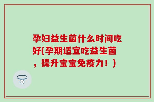 孕妇益生菌什么时间吃好(孕期适宜吃益生菌，提升宝宝力！)
