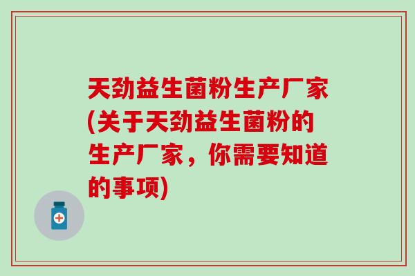 天劲益生菌粉生产厂家(关于天劲益生菌粉的生产厂家，你需要知道的事项)