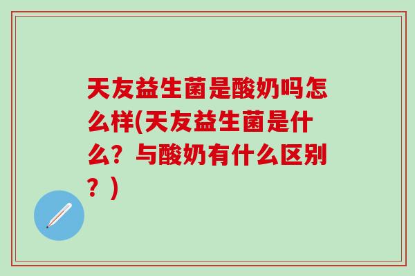 天友益生菌是酸奶吗怎么样(天友益生菌是什么?与酸奶有什么区别?) 天友益生菌是酸奶吗怎么样(天友益生菌是什么?与酸奶有什么区别?)