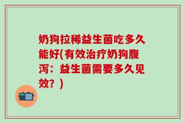 奶狗拉稀益生菌吃多久能好(有效奶狗:益生菌需要多久见效?) 奶狗拉稀益生菌吃多久能好(有效奶狗:益生菌需要多久见效?)