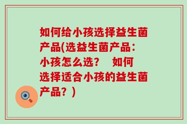 如何给小孩选择益生菌产品(选益生菌产品：小孩怎么选？  如何选择适合小孩的益生菌产品？)